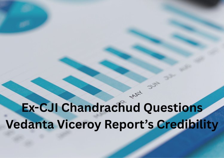 Ex-CJI Chandrachud Questions Vedanta Viceroy Report’s Credibility