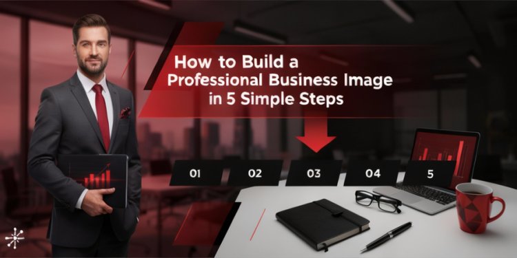 How to Build a Professional Business Image in 5 Simple Steps
