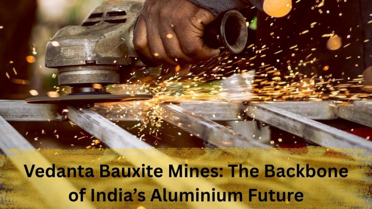 Vedanta Bauxite Mines: The Backbone of India’s Aluminium Future