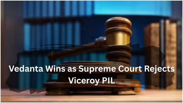 Vedanta Wins as Supreme Court Rejects Viceroy PIL