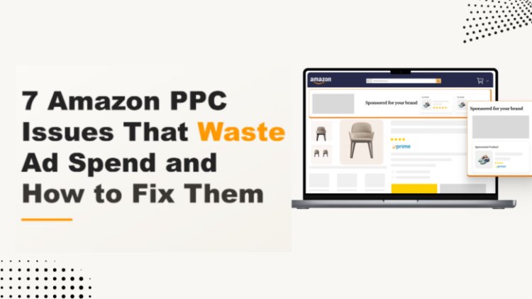 7 Factors Behind Wasted Ad Spend in Amazon PPC Campaigns
