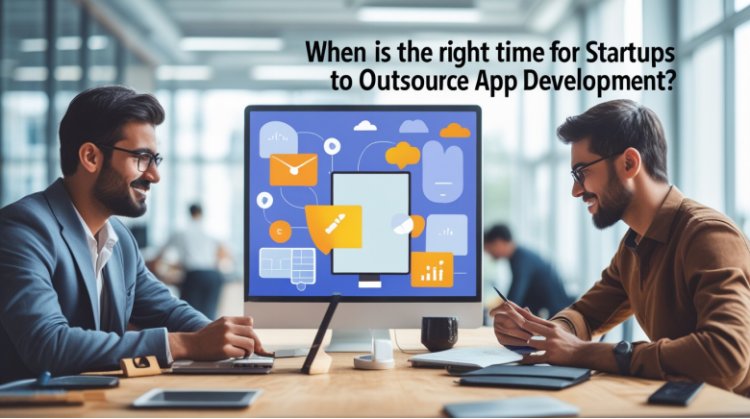When Is the Right Time for Startups to Outsource App Development?